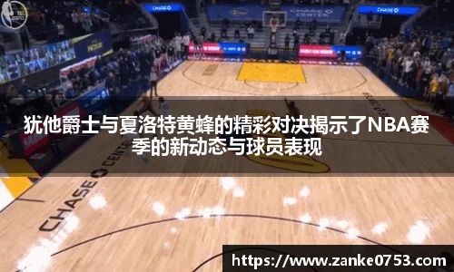 犹他爵士与夏洛特黄蜂的精彩对决揭示了NBA赛季的新动态与球员表现